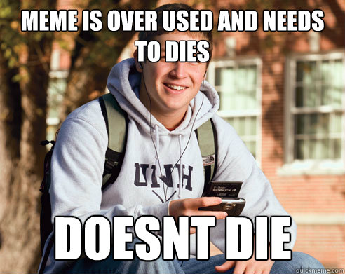 Meme is over used and needs to dies doesnt die  College Freshman