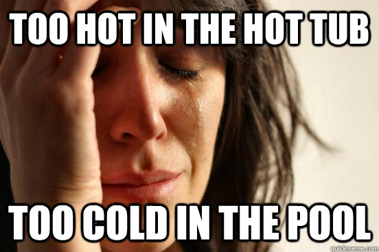 Too hot in the hot tub Too cold in the pool  First World Problems