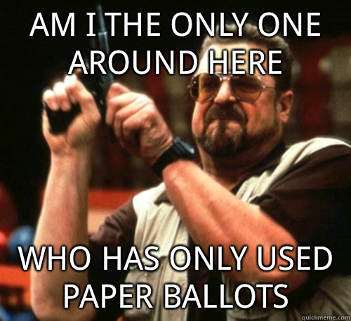 Am i the only one around here who has only used paper ballots  Am I The Only One Around Here