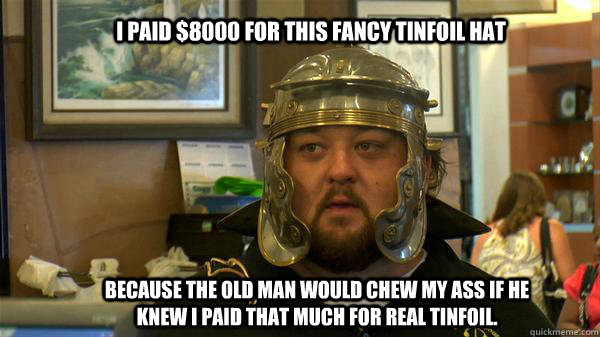 i paid $8000 for this fancy tinfoil hat because the old man would chew my ass if he knew i paid that much for real tinfoil.  - i paid $8000 for this fancy tinfoil hat because the old man would chew my ass if he knew i paid that much for real tinfoil.   Pawn Stars tired of chumlee