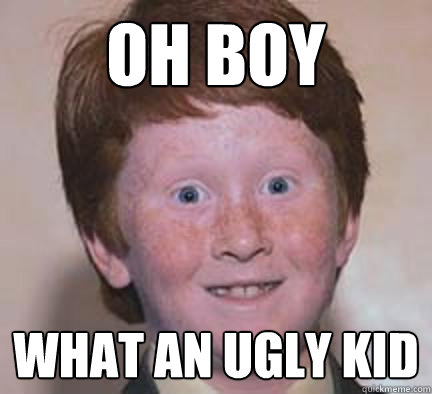 oh boy what an ugly kid  Over Confident Ginger