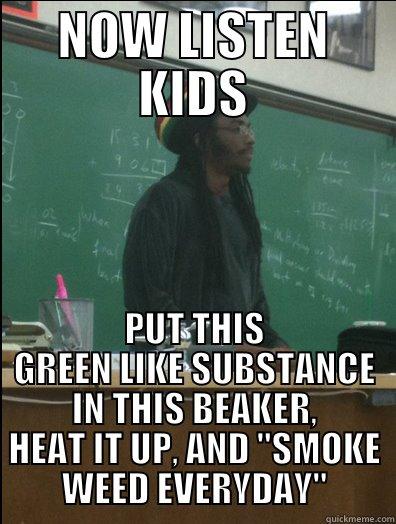 NOW LISTEN KIDS PUT THIS GREEN LIKE SUBSTANCE IN THIS BEAKER, HEAT IT UP, AND 