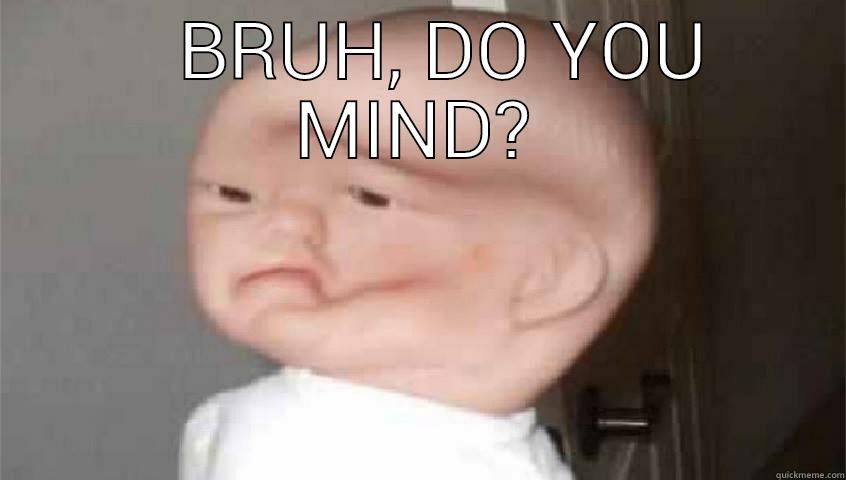    BRUH, DO YOU MIND?  Misc