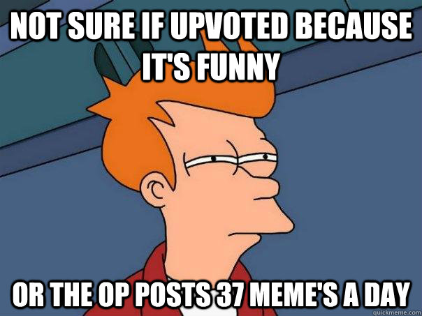 Not sure if upvoted because it's funny Or the OP posts 37 meme's a day  Futurama Fry