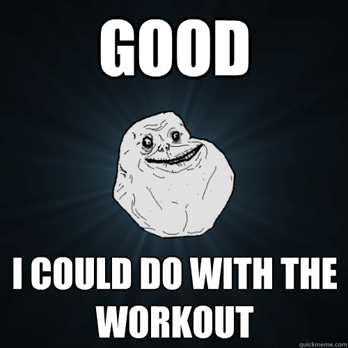 Good I could do with the workout  Forever Alone