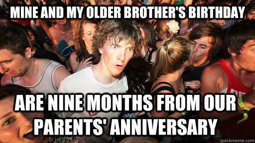 Mine and My older brother's birthday are nine months from our parents' anniversary    Sudden Clarity Clarence