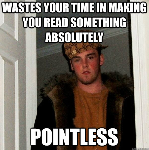 wastes your time in making you read something absolutely pointless - wastes your time in making you read something absolutely pointless  Scumbag Steve