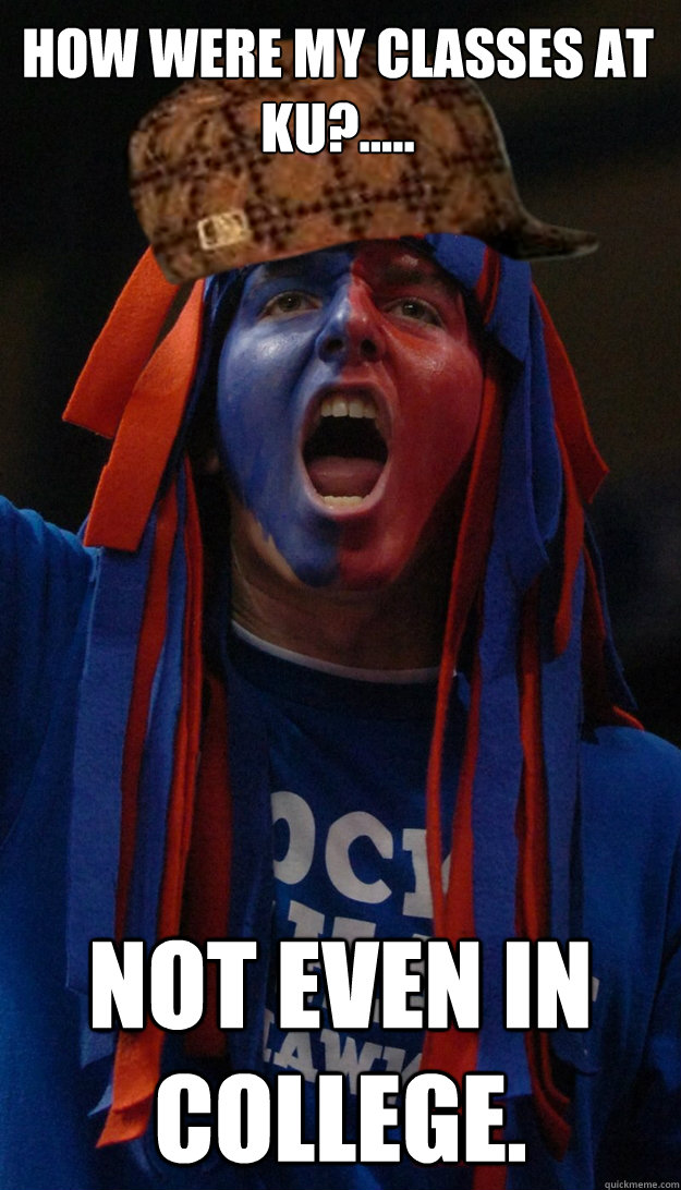 how were my classes at Ku?..... not even in college.  - how were my classes at Ku?..... not even in college.   Scumbag KU Fan