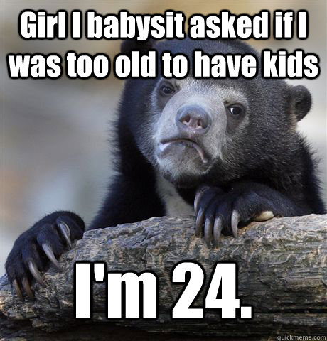 Girl I babysit asked if I was too old to have kids I'm 24.  Confession Bear