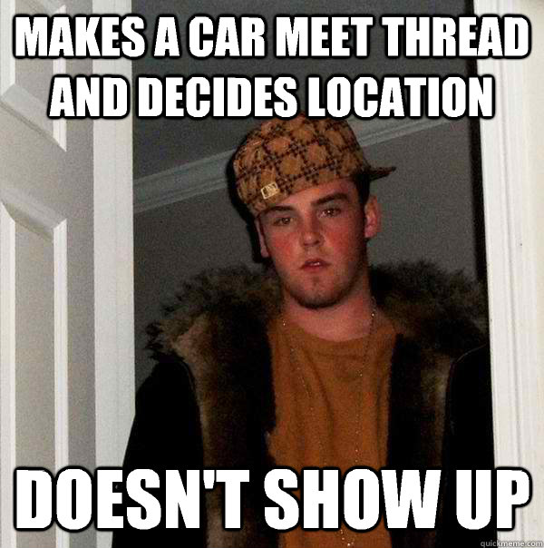 Makes a car meet thread and decides location Doesn't show up - Makes a car meet thread and decides location Doesn't show up  Scumbag Steve