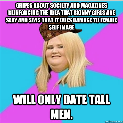 Gripes about society and magazines reinforcing the idea that skinny girls are sexy and says that it does damage to female self image Will only date tall men.  scumbag fat girl