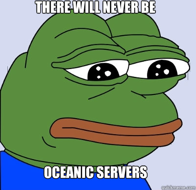 oceanic servers there will never be  FEELS BAD MAN