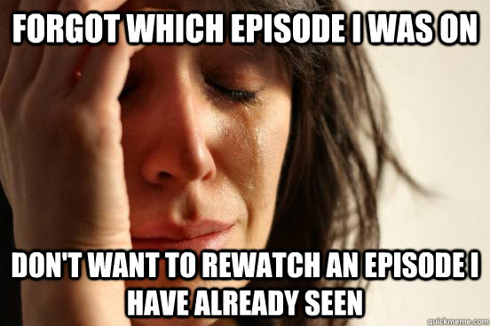 Forgot which episode I was on don't want to rewatch an episode I have already seen  First World Problems