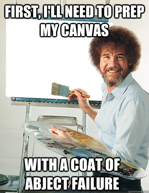 First, I'll need to prep my canvas With a coat of abject failure - First, I'll need to prep my canvas With a coat of abject failure  Bob Ross