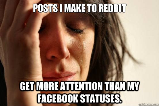 Posts I make to Reddit get more attention than my Facebook statuses.   First World Problems