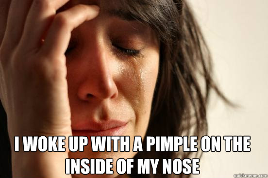  I woke up with a pimple on the inside of my nose -  I woke up with a pimple on the inside of my nose  First World Problems