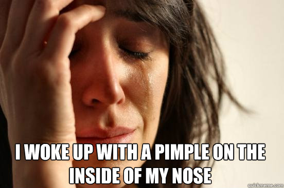  I woke up with a pimple on the inside of my nose  First World Problems