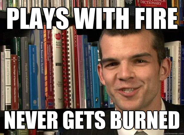 Plays with fire Never gets burned  music theory