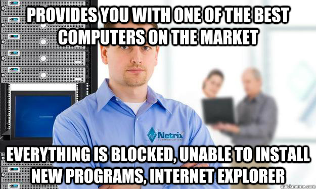 Provides you with one of the best computers on the market Everything is blocked, unable to install new programs, internet explorer  Scumbag IT Guy