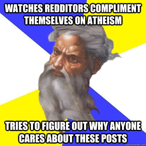 WATCHES REDDITORS COMPLIMENT THEMSELVES ON ATHEISM TRIES TO FIGURE OUT WHY ANYONE CARES ABOUT THESE POSTS  Advice God