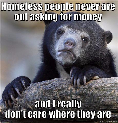 HOMELESS PEOPLE NEVER ARE OUT ASKING FOR MONEY AND I REALLY DON'T CARE WHERE THEY ARE Confession Bear