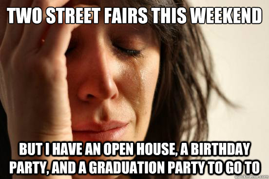two street fairs this weekend But i have an open house, a birthday party, and a graduation party to go to  First World Problems