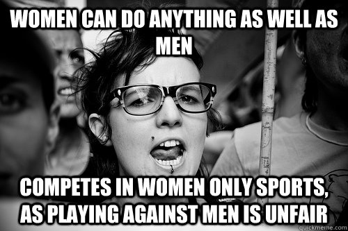 Women can do anything as well as men competes in women only sports, as playing against men is unfair  Hypocrite Feminist
