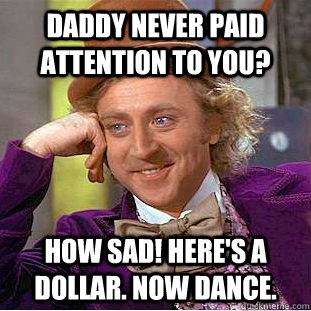 Daddy never paid attention to you? How sad! Here's a dollar. Now dance.  Creepy Wonka