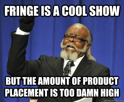 Fringe is a cool show but the amount of product placement is too damn high  Too Damn High