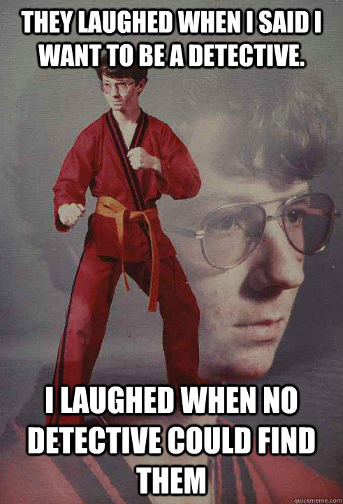 They laughed when i said i want to be a detective. I laughed when no detective could find them  Karate Kyle