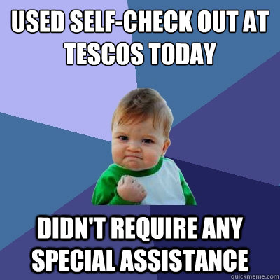 Used self-check out at Tescos today Didn't require any special assistance  Success Kid