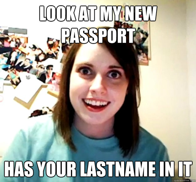 look at my new passport has your lastname in it  Overly Attached Girlfriend