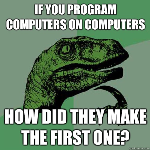 If you program computers on computers How did they make the first one?  Philosoraptor
