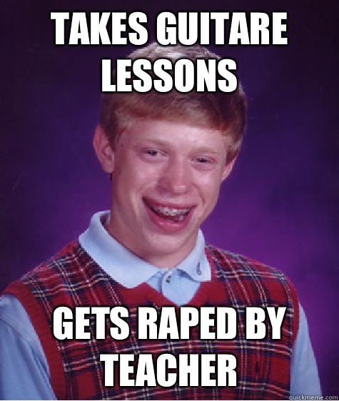 Takes guitare lessons  gets raped by teacher  Bad Luck Brian