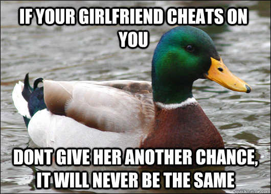 If your girlfriend cheats on you Dont give her another chance, it will never be the same - If your girlfriend cheats on you Dont give her another chance, it will never be the same  Actual Advice Mallard