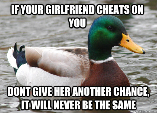 If your girlfriend cheats on you Dont give her another chance, it will never be the same  Actual Advice Mallard
