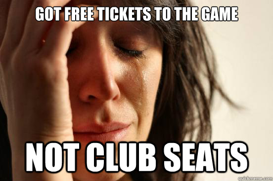 Got free tickets to the game Not club seats  First World Problems
