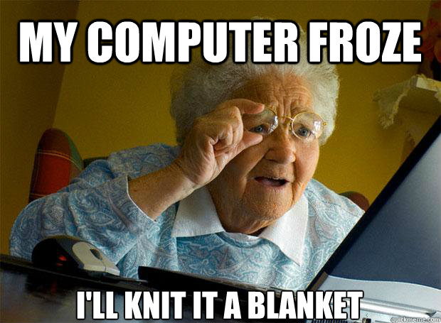 My computer froze I'll knit it a blanket    Grandma finds the Internet