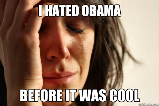 I Hated obama before it was cool  First World Problems