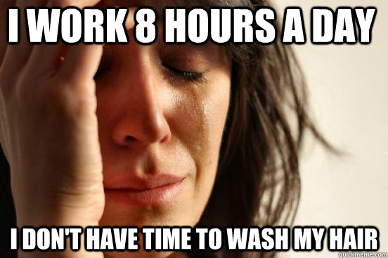 I work 8 hours a day I don't have time to wash my hair  First World Problems