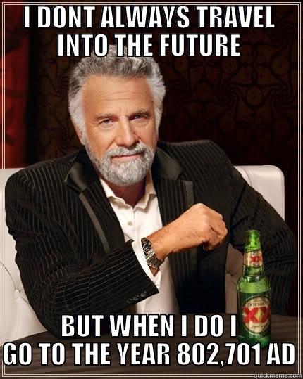 I DONT ALWAYS TRAVEL INTO THE FUTURE BUT WHEN I DO I GO TO THE YEAR 802,701 AD The Most Interesting Man In The World
