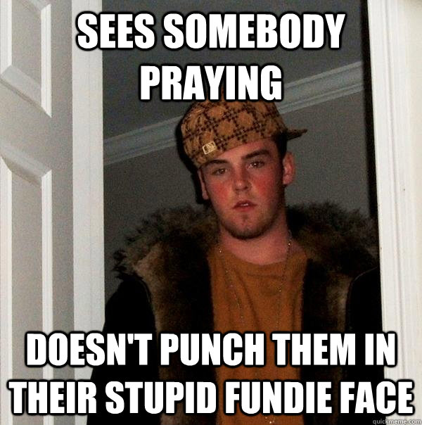 Sees somebody praying Doesn't punch them in their stupid fundie face  Scumbag Steve