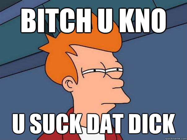 BITCH U KNO  U SUCK DAT DICK  Futurama Fry