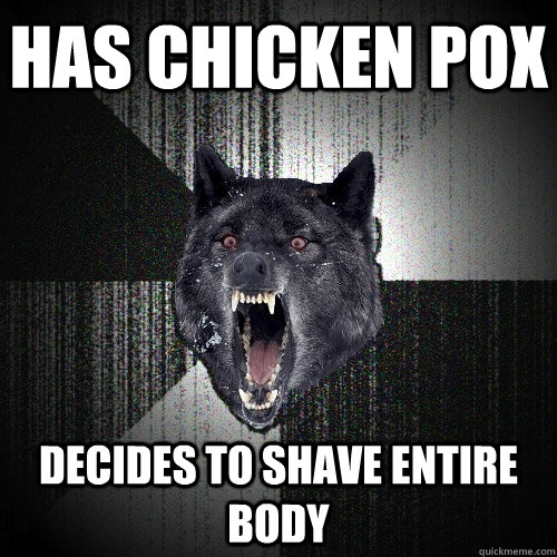 Has chicken pox decides to shave entire body  Insanity Wolf