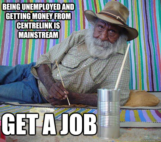 being unemployed and getting money from centrelink is mainstream GET A JOB - being unemployed and getting money from centrelink is mainstream GET A JOB  Hipster Aboriginal