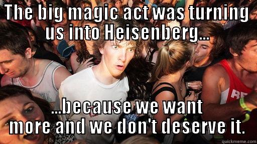 THE BIG MAGIC ACT WAS TURNING US INTO HEISENBERG... ...BECAUSE WE WANT MORE AND WE DON'T DESERVE IT. Sudden Clarity Clarence