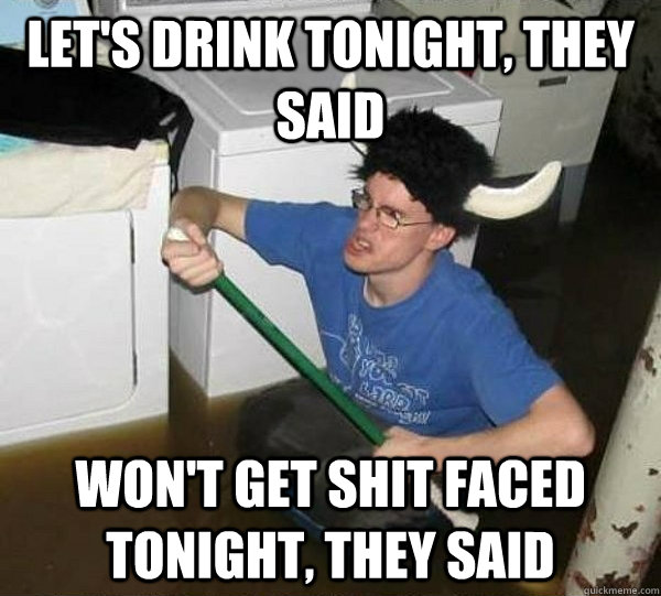 Let's drink tonight, they said Won't get shit faced tonight, they said  They said