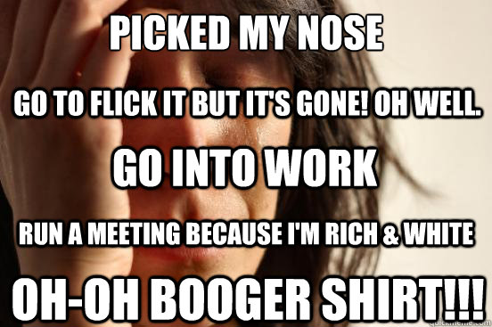 Picked my nose Go to flick it but it's gone! Oh well. Go into work Run a meeting Because I'm rich & white oh-oh booger shirt!!!  First World Problems