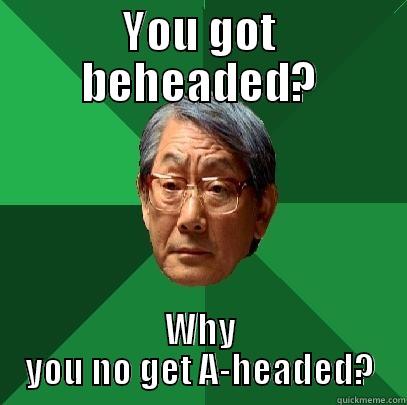 YOU GOT BEHEADED? WHY YOU NO GET A-HEADED? High Expectations Asian Father