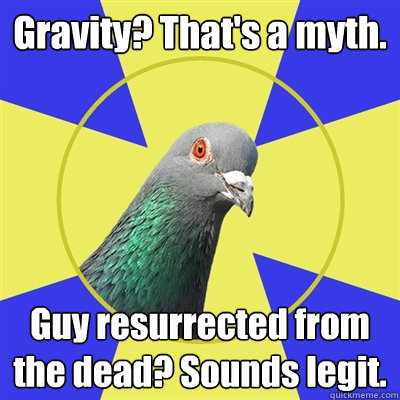 Gravity? That's a myth. Guy resurrected from the dead? Sounds legit.  Religion Pigeon